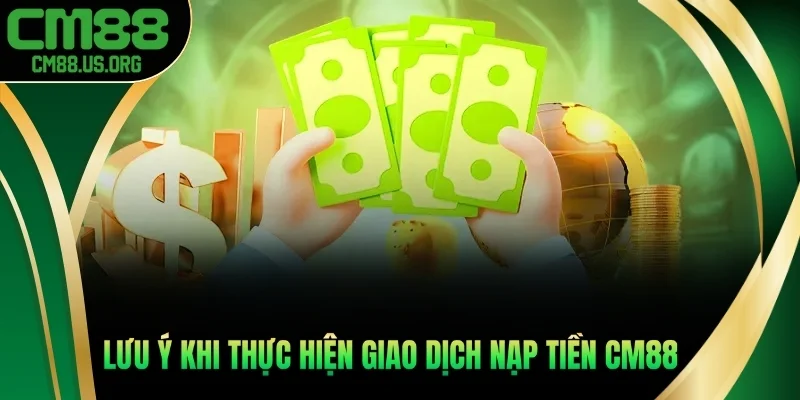 Vài lưu ý khi thực hiện giao dịch nạp tiền cm88