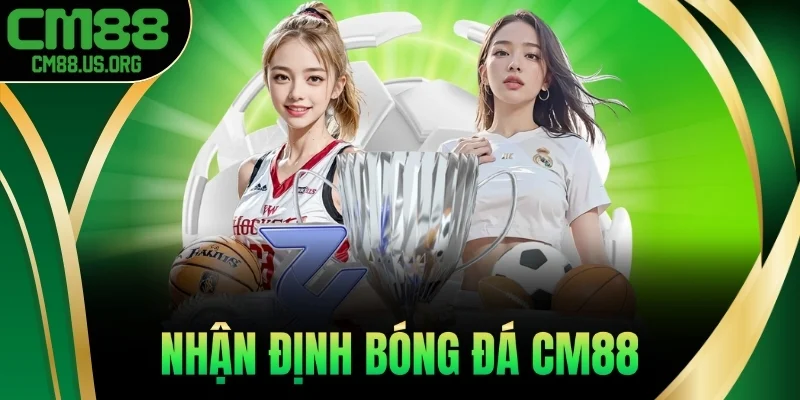 Nhận Định Bóng Đá - Dự Đoán Kèo Chuẩn Từng Giây Cùng Cm88